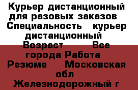 Курьер дистанционный для разовых заказов › Специальность ­ курьер дистанционный › Возраст ­ 52 - Все города Работа » Резюме   . Московская обл.,Железнодорожный г.